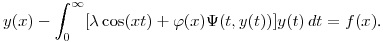 $\displaystyle y(x)-\int^\infty_0[\lambda\cos(xt)+\varphi(x)\Psi(t,y(t))]y(t)\,dt=f(x)$.