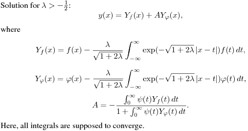 Solution for $\lambda>-\frac12$:
$$
y(x)=Y_f(x)+AY_\varphi(x),
$$
where
$$
Y_f(x)=f(x)-\frac{\lambda}{\sqrt{1+2\lambda}}\int^{\infty}_{-\infty}
\exp\bl(-\sqrt{1+2\lambda}\,|x-t|\br)f(t)\,dt,
$$
$$
Y_\varphi(x)=\varphi(x)-\frac{\lambda}{\sqrt{1+2\lambda}}\int^{\infty}_{-\infty}
\exp\bl(-\sqrt{1+2\lambda}\,|x-t|\br)\varphi(t)\,dt,
$$
$$
A=-\frac{\int^\infty_0\psi(t)Y_f(t)\,dt}{1+\int^\infty_0\psi(t)Y_\varphi(t)\,dt}.
$$
Here, all integrals are supposed to converge.
