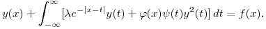 $\displaystyle y(x)+\int^{\infty}_{-\infty}\bl[\lambda e^{-|x-t|}y(t)+\varphi(x)\psi(t)y^2(t)]\,dt=f(x)$.