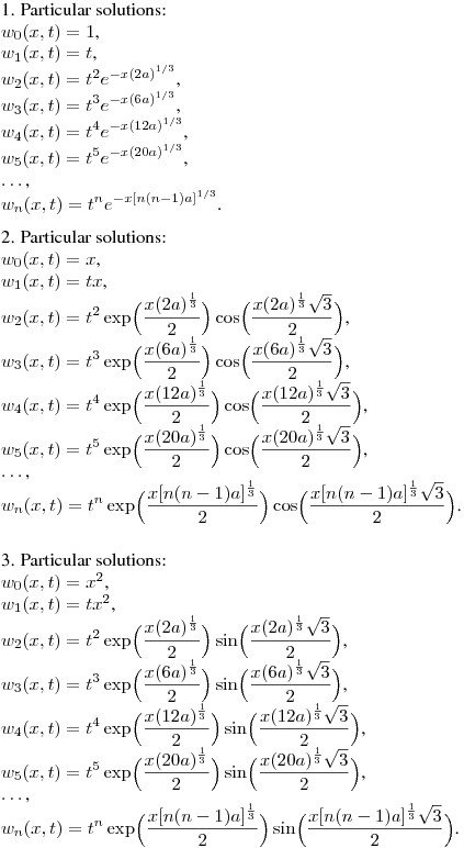 1. Particular solutions:\hfill\break
$w_0(x,t)=1$,\\
$w_1(x,t)=t$,\\
$\displaystyle w_2(x,t)=t^2e^{-x(2a)^{1/3}}$,\\
$\displaystyle w_3(x,t)=t^3e^{-x(6a)^{1/3}}$,\\
$\displaystyle w_4(x,t)=t^4e^{-x(12a)^{1/3}}$,\\
$\displaystyle w_5(x,t)=t^5e^{-x(20a)^{1/3}}$,\\
$\dots$,\\
$\displaystyle w_n(x,t)=t^ne^{-x[n(n-1)a]^{1/3}}$.
\medskip

2. Particular solutions:\hfill\break
$w_0(x,t)=x$,\\
$w_1(x,t)=tx$,\\
$\displaystyle w_2(x,t)=t^2\exp\Bigl(\frac {x(2a)^{\frac 13}}2\Bigr)\cos\Bigl(\frac {x(2a)^{\frac 13}\sqrt{3}}2\Bigr)$,\\
$\displaystyle w_3(x,t)=t^3\exp\Bigl(\frac {x(6a)^{\frac 13}}2\Bigr)\cos\Bigl(\frac {x(6a)^{\frac 13}\sqrt{3}}2\Bigr)$,\\
$\displaystyle w_4(x,t)=t^4\exp\Bigl(\frac {x(12a)^{\frac 13}}2\Bigr)\cos\Bigl(\frac {x(12a)^{\frac 13}\sqrt{3}}2\Bigr)$,\\
$\displaystyle w_5(x,t)=t^5\exp\Bigl(\frac {x(20a)^{\frac 13}}2\Bigr)\cos\Bigl(\frac {x(20a)^{\frac 13}\sqrt{3}}2\Bigr)$,\\
$\dots$,\\
$\displaystyle w_n(x,t)=t^n\exp\Bigl(\frac {x[n(n-1)a]^{\frac 13}}2\Bigr)\cos\Bigl(\frac {x[n(n-1)a]^{\frac 13}\sqrt{3}}2\Bigr)$.\\
\medskip

3. Particular solutions:\hfill\break
$w_0(x,t)=x^2$,\\
$w_1(x,t)=tx^2$,\\
$\displaystyle w_2(x,t)=t^2\exp\Bigl(\frac {x(2a)^{\frac 13}}2\Bigr)\sin\Bigl(\frac {x(2a)^{\frac 13}\sqrt{3}}2\Bigr)$,\\
$\displaystyle w_3(x,t)=t^3\exp\Bigl(\frac {x(6a)^{\frac 13}}2\Bigr)\sin\Bigl(\frac {x(6a)^{\frac 13}\sqrt{3}}2\Bigr)$,\\
$\displaystyle w_4(x,t)=t^4\exp\Bigl(\frac {x(12a)^{\frac 13}}2\Bigr)\sin\Bigl(\frac {x(12a)^{\frac 13}\sqrt{3}}2\Bigr)$,\\
$\displaystyle w_5(x,t)=t^5\exp\Bigl(\frac {x(20a)^{\frac 13}}2\Bigr)\sin\Bigl(\frac {x(20a)^{\frac 13}\sqrt{3}}2\Bigr)$,\\
$\dots$,\\
$\displaystyle w_n(x,t)=t^n\exp\Bigl(\frac {x[n(n-1)a]^{\frac 13}}2\Bigr)\sin\Bigl(\frac {x[n(n-1)a]^{\frac 13}\sqrt{3}}2\Bigr)$.