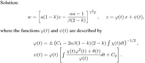 Solution:
$$
w=\left[a(1-k)z-\frac{\alpha
a-1}{\beta(2-k)}\right]^{\frac{1}{1-k}}, \quad\ z = \varphi(t)\,x
+ \psi(t),
$$
where the functions $\varphi(t)$ and $\psi(t)$ are described by
$$
\begin{array}[c]{ll}
\vspace{0.1cm} \varphi(t) = \pm \left(C_1-
2a\beta(1-k)(2-k)\int{\chi(t)dt}\right)^{-1/2},
\\
\psi(t) = \varphi(t)
\left[\int{\cfrac{\chi(t)\varphi^2(t)+\theta(t)}{\varphi(t)}dt}+C_2\right].\end{array}
$$