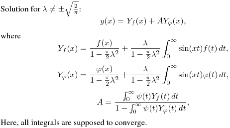 Solution for $\lambda\ne\pm\sqrt{\frac 2\pi}$:
$$
y(x)=Y_f(x)+AY_\varphi(x),
$$
where
$$
Y_f(x)=\frac{f(x)}{1-\frac\pi2\lambda^2}+
\frac{\lambda}{1-\frac\pi2\lambda^2}\int^{\infty}_0\sin(xt)f(t)\,dt,
$$
$$
Y_\varphi(x)=\frac{\varphi(x)}{1-\frac\pi2\lambda^2}+
\frac{\lambda}{1-\frac\pi2\lambda^2}\int^{\infty}_0\sin(xt)\varphi(t)\,dt,
$$
$$
A=\frac{\int^\infty_0\psi(t)Y_f(t)\,dt}{1-\int^\infty_0\psi(t)Y_\varphi(t)\,dt},
$$
Here, all integrals are supposed to converge.