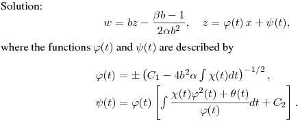 Solution:
$$
w = bz-\frac{\beta b- 1}{2\alpha b^2}, \quad    z = \varphi(t)\,x
+ \psi(t),
$$
where the functions $\varphi(t)$ and $\psi(t)$ are described by
$$
\begin{array}[c]{ll}
\vspace{0.1cm} \varphi(t) = \pm \left(C_1-
4b^2\alpha\int{\chi(t)dt}\right)^{-1/2},
\\
\psi(t) = \varphi(t)
\left[\int{\cfrac{\chi(t)\varphi^2(t)+\theta(t)}{\varphi(t)}dt}+C_2\right].\end{array}
$$