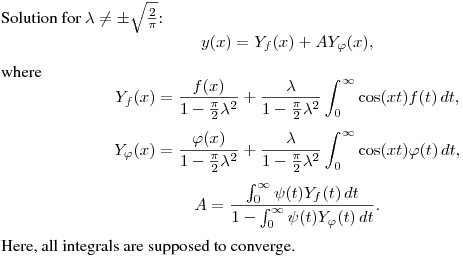 Solution for $\lambda\ne\pm\sqrt{\frac 2\pi}$:
$$
y(x)=Y_f(x)+AY_\varphi(x),
$$
where
$$
Y_f(x)=\frac{f(x)}{1-\frac\pi2\lambda^2}+
\frac{\lambda}{1-\frac\pi2\lambda^2}\int^{\infty}_0\cos(xt)f(t)\,dt,
$$
$$
Y_\varphi(x)=\frac{\varphi(x)}{1-\frac\pi2\lambda^2}+
\frac{\lambda}{1-\frac\pi2\lambda^2}\int^{\infty}_0\cos(xt)\varphi(t)\,dt,
$$
$$
A=\frac{\int^\infty_0\psi(t)Y_f(t)\,dt}{1-\int^\infty_0\psi(t)Y_\varphi(t)\,dt}.
$$
Here, all integrals are supposed to converge.