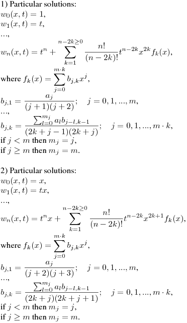 1) Particular solutions:\hfill\break
$\displaystyle w_0(x,t)=1$,\\
$w_1(x,t)=t$,\\
$...$,\\
$\displaystyle w_n(x,t)=t^n+\sum^{n-2k\geq0}_{k=1}{\frac{n!}{(n-2k)!}t^{n-2k}x^{2k}f_k(x)}$,\\
where
$\displaystyle f_k(x)=\sum^{m\cdot k}_{j=0}{b_{j,k}x^j}$,\\
$\displaystyle b_{j,1}=\frac {a_j}{(j+1)(j+2)};\quad j=0,1,...,m$,\\
$...$,\\
$\displaystyle b_{j,k}=\frac {\sum^{m_j}_{l=0}{a_lb_{j-l,k-1}}}{(2k+j-1)(2k+j)};\quad j=0,1,...,m\cdot k$,\\
if $j<m$ then $m_j=j$,\\
if $j\geq m$ then $m_j=m$.\\

2) Particular solutions:\\
$w_0(x,t)=x$,\\
$w_1(x,t)=tx$,\\
$...$,\\
$\displaystyle w_n(x,t)=t^nx+\sum^{n-2k\geq0}_{k=1}{\frac{n!}{(n-2k)!}t^{n-2k}x^{2k+1}f_k(x)}$,\\
where
$\displaystyle f_k(x)=\sum^{m\cdot k}_{j=0}{b_{j,k}x^j}$,\\
$\displaystyle b_{j,1}=\frac {a_j}{(j+2)(j+3)};\quad j=0,1,...,m$,\\
$...$,\\
$\displaystyle b_{j,k}=\frac {\sum^{m_j}_{l=0}{a_lb_{j-l,k-1}}}{(2k+j)(2k+j+1)};\quad j=0,1,...,m\cdot k$,\\
if $j<m$ then $m_j=j$,\\
if $j\geq m$ then $m_j=m$.