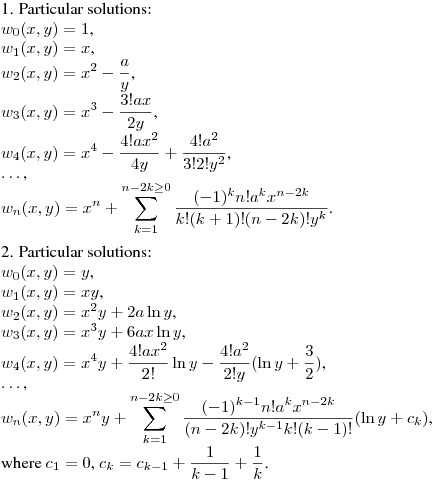 1. Particular solutions:\\
$w_0(x,y)=1$,\\
$w_1(x,y)=x$,\\
$\displaystyle w_2(x,y)=x^2-\frac ay$,\\
$\displaystyle w_3(x,y)=x^3-\frac {3!ax}{2y}$,\\
$\displaystyle w_4(x,y)=x^4-\frac {4!ax^2}{4y}+\frac {4!a^2}{3!2!y^2}$,\\
$\dots$,\\
$\displaystyle w_n(x,y)=x^n+\sum_{k=1}^{n-2k\geq0}\frac {(-1)^kn!a^kx^{n-2k}}{k!(k+1)!(n-2k)!y^k}$.
\medskip

2. Particular solutions:\\
$w_0(x,y)=y$,\\
$w_1(x,y)=xy$,\\
$w_2(x,y)=x^2y+2a\ln y$,\\
$w_3(x,y)=x^3y+6ax\ln y$,\\
$\displaystyle w_4(x,y)=x^4y+\frac{4!ax^2}{2!}\ln y-\frac{4!a^2}{2!y}(\ln y+\frac 32)$,\\
$\dots$,\\
$\displaystyle w_n(x,y)=x^ny+\sum_{k=1}^{n-2k\geq0}\frac {(-1)^{k-1}n!a^kx^{n-2k}}{(n-2k)!y^{k-1}k!(k-1)!}(\ln y+c_k)$,\\
where $ c_1=0$, $\displaystyle c_k=c_{k-1}+\frac 1{k-1}+\frac 1k$.