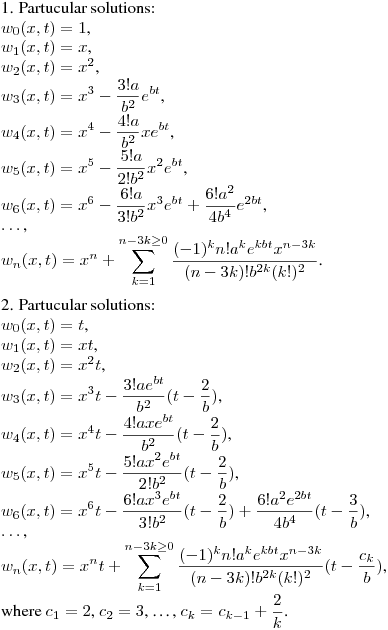 1. Partucular solutions:\hfill\break
$w_0(x,t)=1$,\\
$w_1(x,t)=x$,\\
$w_2(x,t)=x^2$,\\
$\displaystyle w_3(x,t)=x^3-\frac {3!a}{b^2}e^{bt}$,\\
$\displaystyle w_4(x,t)=x^4-\frac {4!a}{b^2}xe^{bt}$,\\
$\displaystyle w_5(x,t)=x^5-\frac {5!a}{2!b^2}x^2e^{bt}$,\\
$\displaystyle w_6(x,t)=x^6-\frac {6!a}{3!b^2}x^3e^{bt}+\frac {6!a^2}{4b^4}e^{2bt}$,\\
$\dots$,\\
$\displaystyle w_n(x,t)=x^n+\sum_{k=1}^{n-3k\geq0} \frac {(-1)^kn!a^ke^{kbt}x^{n-3k}}{(n-3k)!b^{2k}(k!)^2}$.
\medskip

2. Partucular solutions:\hfill\break
$w_0(x,t)=t$,\\
$w_1(x,t)=xt$,\\
$w_2(x,t)=x^2t$,\\
$\displaystyle w_3(x,t)=x^3t-\frac {3!ae^{bt}}{b^2}(t-\frac 2b)$,\\
$\displaystyle w_4(x,t)=x^4t-\frac {4!axe^{bt}}{b^2}(t-\frac 2b)$,\\
$\displaystyle w_5(x,t)=x^5t-\frac {5!ax^2e^{bt}}{2!b^2}(t-\frac 2b)$,\\
$\displaystyle w_6(x,t)=x^6t-\frac {6!ax^3e^{bt}}{3!b^2}(t-\frac 2b)+\frac {6!a^2e^{2bt}}{4b^4}(t-\frac 3b)$,\\
$\dots$,\\
$\displaystyle w_n(x,t)=x^nt+\sum_{k=1}^{n-3k\geq0} \frac {(-1)^kn!a^ke^{kbt}x^{n-3k}}{(n-3k)!b^{2k}(k!)^2}(t-\frac{c_k}{b})$,\\
where $c_1=2$, $c_2=3$, \dots, $\displaystyle c_k=c_{k-1}+\frac 2k$.
