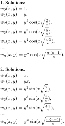 1. Solutions:\hfill\break
$\displaystyle w_0(x,y)=1$,\\
$w_1(x,y)=y$,\\
$w_2(x,y)=y^2\cos(x\sqrt{\frac 2a})$,\\
$w_3(x,y)=y^3\cos(x\sqrt{\frac 6a})$,\\
$w_4(x,y)=y^4\cos(x\sqrt{\frac {4\cdot3}a})$,\\
$...$,\\
$w_n(x,y)=y^n\cos(x\sqrt{\frac {n\cdot{(n-1)}}a})$.\\
\medskip

2. Solutions:\\
$w_0(x,y)=x$,\\
$w_1(x,y)=yx$,\\
$w_2(x,y)=y^2\sin(x\sqrt{\frac 2a})$,\\
$w_3(x,y)=y^3\sin(x\sqrt{\frac 6a})$,\\
$w_4(x,y)=y^4\sin(x\sqrt{\frac {4\cdot3}a})$,\\
$...$,\\
$w_n(x,y)=y^n\sin(x\sqrt{\frac {n\cdot{(n-1)}}a})$.