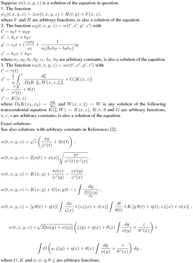 \noindent
Suppose $w(t,x,y,z)$ is a solution of the equation in question.

1. The function
 
$w_1(t,x,y,z)=\pm w(t,x,y,z)+H(t,y)+F(x,z),$

where $F$
and $H$ are arbitrary functions, is also a solution of the equation.


2. The function $w_2(t,x,y,z)=w(t',x',y',z')$ with

$\displaystyle t'=a_1 t+a_2y$

$\displaystyle x'=b_1 x+b_2 z$

$\displaystyle y'=c_1t+(\frac{c_1 a_2}{a_1}+\frac{1}{a_1(b_1
h_2-b_2h_1)})y$

$\displaystyle z'=h_1x+h_2z$ 

where $a_1,a_2,b_1,b_2,c_1,h_1,h_2$ are
arbitrary constants, is also a solution of the equation.

3. The function $w_3(t,x,y,z)=a w(t',x',y',z')$ with

$\displaystyle t'=\tau(t)$

$\displaystyle x'=\frac{1}{a}\int_s^x \frac{d\xi}{D_2
K\left[\xi,W(x,z,\xi)\right]}+G\left[K(x,z)\right]$

$\displaystyle y'=\frac{c\,y}{\tau'(t)}+\theta (t)$

$\displaystyle z'=K(x,z)$

where $D_2K(x_1,x_2)=\frac{\partial K}{\partial x_2}$ and
$W(x,z,\xi)=W$ is any solution of the following transcendental
equation $K(\xi,W)=K(x,z)$, $K$,$\tau$, $\theta$ and  $G$ are
arbitrary functions, $a,c,s$ are arbitrary constants, is also a
solution of the equation.
\medskip

Exact solutions:

See also solutions with arbitrary constants in References [2].
\vskip 0.3cm
$\displaystyle w(t,x,y,z)
=\sqrt{z}\left(\frac{xy}{\phi\,'(t)}+2\phi(t)\right)\,,$

\vskip 0.3cm
$\displaystyle w(t,x,y,z)
=2[\phi(t)+\psi(x)]\sqrt{\frac{yz}{\phi\,'(t)\,\psi\,'(x)}}\,,$
\vskip 0.3cm

$\displaystyle w(t,x,y,z)
=K(x,y)+\frac{t\phi(x)}{\psi\,'(y)}-\frac{z\psi(y)}{\phi\,'(x)}\,,$
\vskip 0.3cm


$\displaystyle w(t,x,y,z)
=K(x,y)+G(x,y)t-z\int\frac{dy}{\frac{\partial G(x,y)}{\partial
x}}\,,$
\vskip 0.3cm


$\displaystyle w(t,x,y,z)
=\left[y\,\theta(t)+\eta(t)\right]\int\frac{dx}{\zeta(x)}+\left[z\,\zeta(x)+\phi(x)\right]\int\frac{dt}{\theta(t)}+K\left[y\,\theta(t)+\eta(t),z\,\zeta(x)+\phi(x)\right]\,,
\notag$

\vskip 0.3cm

\begin{align}
\displaystyle w(t,x,y,z) =&
\sqrt{2[t\phi(y)+\psi(y)]}\left(\zeta(y)+\eta(x)+\theta(x)\int\frac{dy}{\phi(y)}+\frac{z}{\theta\,'(x)}\right)+\notag\\\notag\\&\int
G\left(y,\zeta(y)+\eta(x)+\theta(x)\int\frac{dy}{\phi(y)}+\frac{z}{\theta\,'(x)}\right)\,dy\,,
\notag
\end{align}


where $G,K$ and $\phi,\psi,\eta,\theta,\zeta$ are arbitrary
functions.