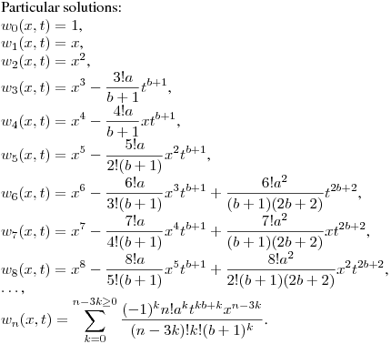 Particular solutions:\hfill\break
$w_0(x,t)=1$,\\
$w_1(x,t)=x$,\\
$w_2(x,t)=x^2$,\\
$\displaystyle w_3(x,t)=x^3-\frac {3!a}{b+1}t^{b+1}$,\\
$\displaystyle w_4(x,t)=x^4-\frac {4!a}{b+1}xt^{b+1}$,\\
$\displaystyle w_5(x,t)=x^5-\frac {5!a}{2!(b+1)}x^2t^{b+1}$,\\
$\displaystyle w_6(x,t)=x^6-\frac {6!a}{3!(b+1)}x^3t^{b+1}+\frac {6!a^2}{(b+1)(2b+2)}t^{2b+2}$,\\
$\displaystyle w_7(x,t)=x^7-\frac {7!a}{4!(b+1)}x^4t^{b+1}+\frac {7!a^2}{(b+1)(2b+2)}xt^{2b+2}$,\\
$\displaystyle w_8(x,t)=x^8-\frac {8!a}{5!(b+1)}x^5t^{b+1}+\frac {8!a^2}{2!(b+1)(2b+2)}x^2t^{2b+2}$,\\
$\dots$,\\
$\displaystyle w_n(x,t)=\sum_{k=0}^{n-3k\geq0} \frac {(-1)^kn!a^kt^{kb+k}x^{n-3k}}{(n-3k)!k!(b+1)^k}$.
