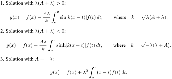 1. Solution with $\lambda(A+\lambda)>0$:
$$
y(x)=f(x)-\frac{A\lambda}k\int^x_a\sin[k(x-t)]f(t)\,dt,\qquad
\hbox{where}\quad k=\sqrt{\lambda(A+\lambda)}.
$$

2. Solution with $\lambda(A+\lambda)<0$:
$$
y(x)=f(x)-\frac{A\lambda}k\int^x_a\sinh[k(x-t)]f(t)\,dt,\qquad
\hbox{where}\quad k=\sqrt{-\lambda(\lambda+A)}.
$$

3. Solution with $A=-\lambda$:
$$
y(x)=f(x)+\lambda^2\int^x_a(x-t)f(t)\,dt.
$$