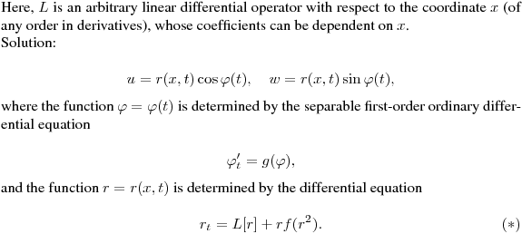 Here, $L$ is an arbitrary linear differential operator with respect to the coordinate
$x$ (of any order in derivatives), whose coefficients can be dependent on $x$.
\noindent

Solution:\hfill\break
$$
u=r(x,t)\cos\varphi(t),\quad w=r(x,t)\sin\varphi(t),
$$
where the function $\varphi=\varphi(t)$ is determined by the separable first-order ordinary differential equation\hfill\break
$$
\varphi'_t=g(\tg\varphi),
$$
and the function $r=r(x,t)$ is determined by the differential equation\hfill\break
$$
\pd r_t=L[r]+rf(r^2).\eqno(*)
$$