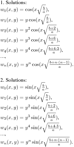 1. Solutions:\hfill\break
$w_0(x,y)=\cos(x\sqrt{\frac ba})$,\\
$w_1(x,y)=y\cos(x\sqrt{\frac ba})$,\\
$w_2(x,y)=y^2\cos(x\sqrt{\frac {b+2}a})$,\\
$w_3(x,y)=y^3\cos(x\sqrt{\frac {b+6}a})$,\\
$w_4(x,y)=y^4\cos(x\sqrt{\frac {b+4\cdot3}a})$,\\
$...$,\\
$w_n(x,y)=y^n\cos(x\sqrt{\frac {b+n\cdot{(n-1)}}a})$.\\
\medskip

2. Solutions:\\
$w_0(x,y)=\sin(x\sqrt{\frac ba})$,\\
$w_1(x,y)=y\sin(x\sqrt{\frac ba})$,\\
$w_2(x,y)=y^2\sin(x\sqrt{\frac {b+2}a})$,\\
$w_3(x,y)=y^3\sin(x\sqrt{\frac {b+6}a})$,\\
$w_4(x,y)=y^4\sin(x\sqrt{\frac {b+4\cdot3}a})$,\\
$...$,\\
$w_n(x,y)=y^n\sin(x\sqrt{\frac {b+n\cdot{(n-1)}}a})$.