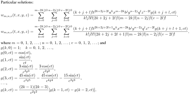 Particular solutions:\\
$$
w_{m,n,v}(t,x,y,z)=\sum^{m-2k\geq0}_{k=0}\sum^{n-2j\geq0}_{j=0}\sum^{v-2l\geq0}_{l=0}{\frac{(k+j+l)!t^{2k+2j+2l}a^kx^{m-2k}b^jy^{n-2j}q^lz^{v-2l}g(k+j+l,ct)}{k!j!l!(2k+2j+2l)!(m-2k)!(n-2j)!(v-2l)!}},
$$
$$
w_{m,n,v}(t,x,y,z)=\sum^{m-2k\geq0}_{k=0}\sum^{n-2j\geq0}_{j=0}\sum^{v-2l\geq0}_{l=0}{\frac{(k+j+l)!t^{2k+2j+2l+1}a^kx^{m-2k}b^jy^{n-2j}q^lz^{v-2l}g(k+j+l+1,ct)}{k!j!l!(2k+2j+2l+1)!(m-2k)!(n-2j)!(v-2l)!}},
$$
where $m=0,\,1,\,2,\,\dots\,$;
$n=0,\,1,\,2,\,\dots\,$; $v=0,\,1,\,2,\,\dots\,$; and\\
$g(k,0)=1;\quad k=0,\,1,\,2,\,\dots\,$,\\
$g(0,ct)=\cos(ct)$,\\
$\displaystyle g(1,ct)=\frac {\sin(ct)}{ct}$,\\
$\displaystyle g(2,ct)=\frac {3\sin(ct)}{c^3t^3}-\frac {3\cos(ct)}{c^2t^2}$,\\
$\displaystyle g(3,ct)=\frac {45\sin(ct)}{c^5t^5}-\frac {45\cos(ct)}{c^4t^4}-\frac {15\sin(ct)}{c^3t^3}$,\\
$\dots$,\\
$\displaystyle g(k,ct)=\frac {(2k-1)(2k-3)}{c^2t^2}[g(k-1,ct)-g(k-2,ct)]$.