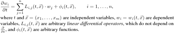 \noindent
$\displaystyle \frac{\partial w_i}{\partial t}=\sum_{j=1}^n {\Large L}_{i,j}(t,\vec{x})\cdot w_j+\phi_i(t,\vec{x}),\qquad i=1,\dots,n$,\hfill\break
where $t$ and $\vec{x}=(x_1,\dots,x_m)$ are independent variables, $w_i=w_i(t,\vec{x})$ are dependent variables, 
${\Large L}_{i,j}(t,\vec{x})$ are arbitrary \emph{linear differential operators}, 
which do not depend on $\frac{\partial}{\partial t}$, and $\phi_i(t,\vec{x})$ are arbitrary functions.

%\noindent
%$\displaystyle \frac{\partial}{\partial t}w_i(t,\vec{x})=\sum_{j=1}^n {\Large \hat{D}}_{i,j}(t,\vec{x})\cdot w_j(t,\vec{x})+\phi_i(t,\vec{x})\qquad (i=1,\dots,n)$,\hfill\break
%where $t$ and $\vec{x}=(x_1,\dots,x_m)$ are independent variables, ${\Large \hat{D}}_{i,j}(t,\vec{x})$ are arbitrary \emph{linear differential operators}, which do not depend on $\frac{\partial}{\partial t}$ explicitely, $\phi_i(t,\vec{x})$ are arbitrary functions.