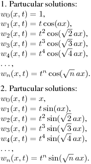 1. Partucular solutions:\hfill\break
$w_0(x,t)=1$,\\
$w_1(x,t)=t\cos(ax)$,\\
$w_2(x,t)=t^2\cos(\sqrt{2}\,ax)$,\\
$w_3(x,t)=t^3\cos(\sqrt{3}\,ax)$,\\
$w_4(x,t)=t^4\cos(\sqrt{4}\,ax)$,\\
$\dots$,\\
$w_n(x,t)=t^n\cos(\sqrt{n}\,ax)$.
\medskip

2. Partucular solutions:\\
$w_0(x,t)=x$,\\
$w_1(x,t)=t\sin(ax)$,\\
$w_2(x,t)=t^2\sin(\sqrt{2}\,ax)$,\\
$w_3(x,t)=t^3\sin(\sqrt{3}\,ax)$,\\
$w_4(x,t)=t^4\sin(\sqrt{4}\,ax)$,\\
$\dots$,\\
$w_n(x,t)=t^n\sin(\sqrt{n}\,ax)$.