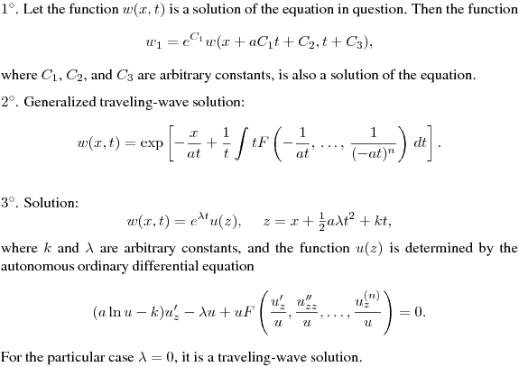 \noindent
$1^\circ$. Let the function $w(x,t)$ is a solution of the equation in question. Then the function
$$
w_1=e^{C_1}w(x+aC_1t+C_2,t+C_3),
$$
where $C_1$, $C_2$, and $C_3$ are arbitrary constants,
is also a solution of the equation.
\medskip

\noindent
$2^\circ$. 
Generalized traveling-wave solution:
$$
w(x,t)=\exp\left[-\frac{x}{at}+
\frac 1t\int tF\left(-\frac 1{at},\,\ldots,\,\frac 1{(-at)^n}\right)\,dt\right].
$$
\medskip

\noindent
$3^\circ$. 
Solution:
$$
w(x,t)=e^{\lambda t}u(z),\quad \ z=x+\tfrac12a\lambda t^2+kt,
$$
where $k$ and $\lambda$ are arbitrary constants, and the function $u(z)$ 
is determined by the autonomous ordinary differential equation
$$
(a\ln u-k)u'_z-\lambda u+uF\left(\frac{u'_z}u,\frac{u''_{zz}}u,\ldots,\frac{u^{(n)}_z}u\right)=0.
$$
For the particular case $\lambda=0$, it is a traveling-wave solution.