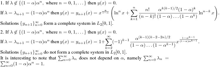 1. If $\lambda\not\in\{(1-\alpha)\alpha^n, \ \hbox{where} \ n=0,1,\dots\}$ then $y(x)= 0$.

If $\lambda=\lambda_{n+1}=(1-\alpha)\alpha^n$ then $\displaystyle y(x)=y_{n+1}(x)
=x^{\frac{\alpha}{1-\alpha}}\left(\ln^n x+ \sum\limits_{k=1}^{n}\frac{n!}{(n-k)!}
 \frac{\alpha^{k(k-1)/2}(1-\alpha)^k}{(1-\alpha)\dots
 (1-\alpha^k)}\ln^{n-k}x\right)$.

Solutions $\{y_{n+1}\}_{n=0}^\infty$ form a complete system in $L_2[0,1]$.
\medskip

2. If $\lambda\not\in\{(1-\alpha)\alpha^n, \ \hbox{where} \ n=0,1,\dots\}$ then $y(x)= 0$.

If $\lambda=\lambda_{n+1}=(1-\alpha)\alpha^n$ then $\displaystyle y(x)=y_{n+1}(x)=
1+\sum\limits_{k=2}^\infty(-1)^{k-1}\frac{\alpha^{(k-1)(k-2-2n)/2}}{(1-\alpha)\dots
 (1-\alpha^{k-1})}x^{\frac{1-\alpha^{k-1}}{(1-\alpha)\alpha^{k-1}}}$.

 Solutions $\{y_{n+1}\}_{n=0}^\infty$ do not form a complete system in $L_2[0,1]$.

It is interesting to note that $\sum_{n=0}^\infty\lambda_n$ does not depend on $\alpha$, namely
$\sum_{n=0}^\infty\lambda_n=\sum_{n=0}^\infty(1-\alpha)\alpha^n=1$.