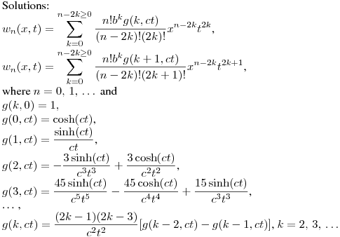 Solutions:\\
$\displaystyle w_n(x,t)=\sum^{n-2k\geq0}_{k=0}{\frac{n!b^kg(k,ct)}{(n-2k)!(2k)!}x^{n-2k}t^{2k}}$,\\
$\displaystyle w_n(x,t)=\sum^{n-2k\geq0}_{k=0}{\frac{n!b^kg(k+1,ct)}{(n-2k)!(2k+1)!}x^{n-2k}t^{2k+1}}$,\\
where $n=0,\,1,\,\dots\,$ and \\
$g(k,0)=1,$\\
$\displaystyle g(0,ct)=\cosh(ct)$,\\
$\displaystyle g(1,ct)=\frac {\sinh(ct)}{ct}$,\\
$\displaystyle g(2,ct)=-\frac {3\sinh(ct)}{c^3t^3}+\frac {3\cosh(ct)}{c^2t^2}$,\\
$\displaystyle g(3,ct)=\frac {45\sinh(ct)}{c^5t^5}-\frac {45\cosh(ct)}{c^4t^4}+\frac {15\sinh(ct)}{c^3t^3}$,\\
\dots\,,\\
$\displaystyle g(k,ct)=\frac {(2k-1)(2k-3)}{c^2t^2}[g(k-2,ct)-g(k-1,ct)]$, $k=2,\,3,\,\dots$