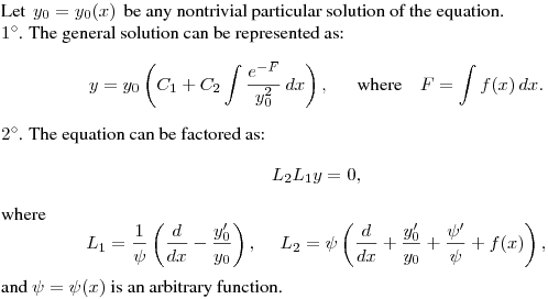 Let $\,y_0=y_0(x)\,$ be any nontrivial particular solution
of the equation. 

$1^\circ$. The general solution can be represented as:
$$
  y = y_0\left(C_1+C_2\int\frac{e^{-F}}{y_0^2}\,dx\right),\quad \ \
  \hbox{where}\quad F = \int f(x)\,dx.
$$

$2^\circ$. The equation can be factored as:
$$
L_2L_1y=0,
$$
where
$$
L_1=\frac 1{\psi}\left(\frac{d}{dx}-\frac{y_0'}{y_0}\right),\quad \
L_2=\psi\left(\frac{d}{dx}+\frac{y_0'}{y_0}+\frac{\psi'}{\psi}+f(x)\right),
$$
and $\psi=\psi(x)$ is an arbitrary function.
