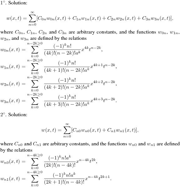 $1^\circ$. Solution:\hfill\break
$$
w(x,t)= \sum^\infty_{n=0}[C_{0n}w_{0n}(x,t)+C_{1n}w_{1n}(x,t)+C_{2n}w_{2n}(x,t)+C_{3n}w_{3n}(x,t)],$$
where $C_{0n}$, $C_{1n}$, $C_{2n}$ and $C_{3n}$ are arbitrary constants, and the
functions $w_{0n}$, $w_{1n}$, $w_{2n}$, and $w_{3n}$ are defined by the relations\\
$\displaystyle w_{0n}(x,t)=\sum^{n-2k\ge0}_{k=0}{\frac{(-1)^kn!}{(4k)!(n-2k)!a^k}x^{4k}t^{n-2k}}$,\\
$\displaystyle w_{1n}(x,t)=\sum^{n-2k\ge0}_{k=0}{\frac{(-1)^kn!}{(4k+1)!(n-2k)!a^k}x^{4k+1}t^{n-2k}}$,\\
$\displaystyle w_{2n}(x,t)=\sum^{n-2k\ge0}_{k=0}{\frac{(-1)^kn!}{(4k+2)!(n-2k)!a^k}x^{4k+2}t^{n-2k}}$,\\
$\displaystyle w_{3n}(x,t)=\sum^{n-2k\ge0}_{k=0}{\frac{(-1)^kn!}{(4k+3)!(n-2k)!a^k}x^{4k+3}t^{n-2k}}$.
\medskip

$2^\circ$. Solution:\hfill\break
$$w(x,t)= \sum^\infty_{n=0}[C_{n0}w_{n0}(x,t)+C_{n1}w_{n1}(x,t)],$$
where $C_{n0}$ and $C_{n1}$ are arbitrary constants, and
the functions $w_{n0}$ and $w_{n1}$ are defined by the relations\\
$\displaystyle w_{n0}(x,t)=\sum^{n-4k\ge0}_{k=0}{\frac{(-1)^kn!a^k}{(2k)!(n-4k)!}x^{n-4k}t^{2k}}$,\\
$\displaystyle w_{n1}(x,t)=\sum^{n-4k\ge0}_{k=0}{\frac{(-1)^kn!a^k}{(2k+1)!(n-4k)!}x^{n-4k}t^{2k+1}}$.