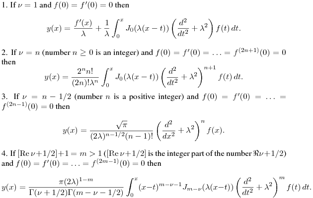\eqnitem 1.
If $\nu=1$ and $f(0)=f'(0)=0$ then
$$
  y(x)=\frac{f'(x)}\lambda+\frac1\lambda\int_0^xJ_0(\lambda(x-t))\left(\frac{d^2}{dt^2}+\lambda^2\right)f(t)\,dt.
$$

\eqnitem 2.
If $\nu=n$ (number $n\ge 0$ is an integer) and $f(0)=f'(0)=\ldots=f^{(2n+1)}(0)=0$ then
$$
  y(x)=\frac{2^nn!}{(2n)!\lambda^n}\int_0^xJ_0(\lambda(x-t))\left(\frac{d^2}{dt^2}+\lambda^2\right)^{n+1}f(t)\,dt.
$$

\eqnitem 3.
If $\nu=n-1/2$ (number $n$ is a positive integer) and $f(0)=f'(0)=\ldots=f^{(2n-1)}(0)=0$ then
$$
  y(x)=\frac{\sqrt\pi}{(2\lambda)^{n-1/2}(n-1)!}\left(\frac{d^2}{dx^2}+\lambda^2\right)^nf(x).
$$

\eqnitem 4.
If $[{\rm Re}\,\nu+1/2]+1=m>1$ ($[{\rm Re}\,\nu+1/2]$ is the integer part of the number $\Re\nu+1/2$)
and $f(0)=f'(0)=\ldots=f^{(2m-1)}(0)=0$ then
$$
  y(x)=\frac{\pi(2\lambda)^{1-m}}{\Gamma(\nu+1/2)\Gamma(m-\nu-1/2)}\int_0^x(x-t)^{m-\nu-1}J_{m-\nu}(\lambda(x-t))
  \left(\frac{d^2}{dt^2}+\lambda^2\right)^mf(t)\,dt.
$$